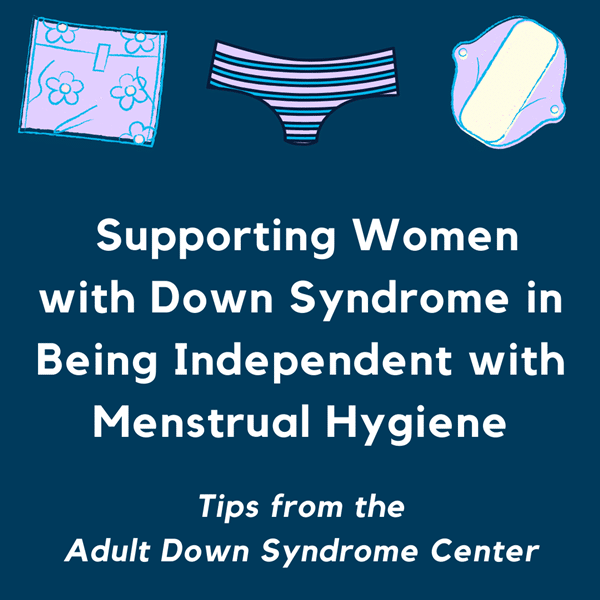 Supporting women with Down syndrome in being independent with menstrual hygiene: Tips from the Adult Down Syndrome Center